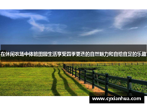 在休闲农场中体验田园生活享受四季更迭的自然魅力和自给自足的乐趣 在休闲农场中体验田园生活享受四季更迭的自然魅力和自给自足的乐趣