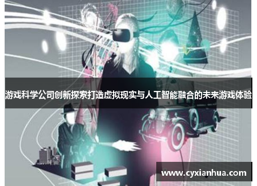 游戏科学公司创新探索打造虚拟现实与人工智能融合的未来游戏体验 游戏科学公司创新探索打造虚拟现实与人工智能融合的未来游戏体验
